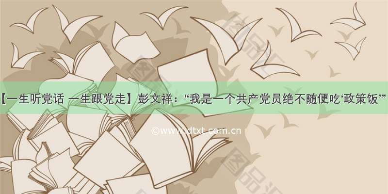 【一生听党话 一生跟党走】彭文祥：“我是一个共产党员绝不随便吃‘政策饭’”