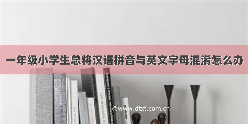 一年级小学生总将汉语拼音与英文字母混淆怎么办