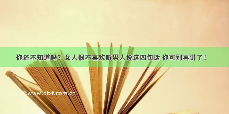 你还不知道吗？女人很不喜欢听男人说这四句话 你可别再讲了！