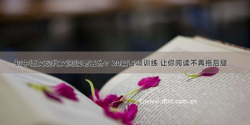 初中语文现代文阅读老丢分？20篇专项训练 让你阅读不再拖后腿
