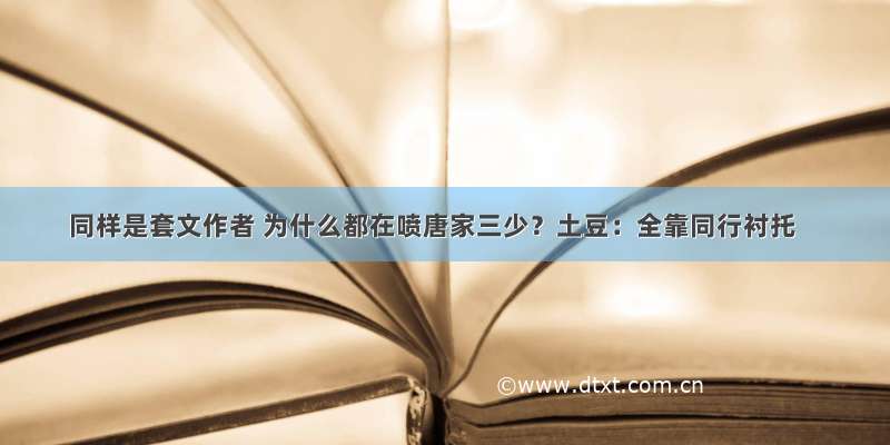 同样是套文作者 为什么都在喷唐家三少？土豆：全靠同行衬托