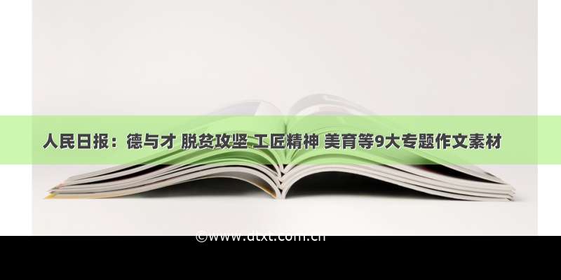 人民日报：德与才 脱贫攻坚 工匠精神 美育等9大专题作文素材