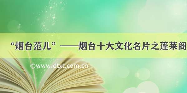 “烟台范儿”——烟台十大文化名片之蓬莱阁