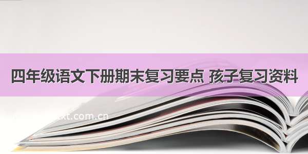 四年级语文下册期末复习要点 孩子复习资料