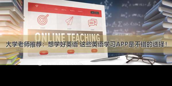 大学老师推荐：想学好英语 这些英语学习APP是不错的选择！