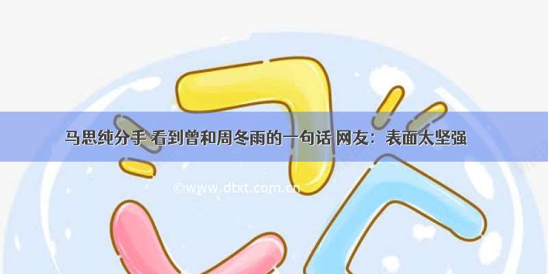 马思纯分手 看到曾和周冬雨的一句话 网友：表面太坚强