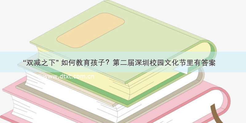 “双减之下” 如何教育孩子？第二届深圳校园文化节里有答案