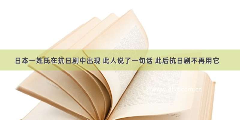 日本一姓氏在抗日剧中出现 此人说了一句话 此后抗日剧不再用它