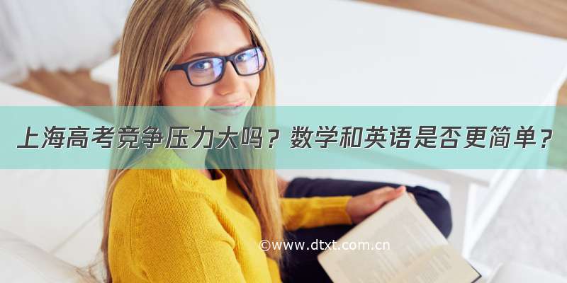 上海高考竞争压力大吗？数学和英语是否更简单？