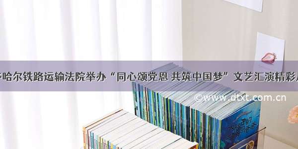 齐齐哈尔铁路运输法院举办“同心颂党恩 共筑中国梦”文艺汇演精彩片段