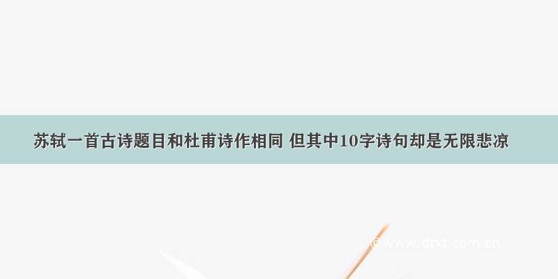 苏轼一首古诗题目和杜甫诗作相同 但其中10字诗句却是无限悲凉