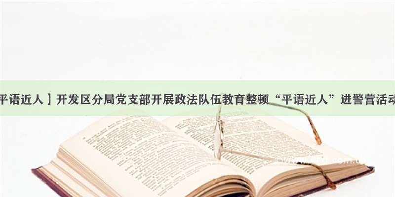 【平语近人】开发区分局党支部开展政法队伍教育整顿“平语近人”进警营活动