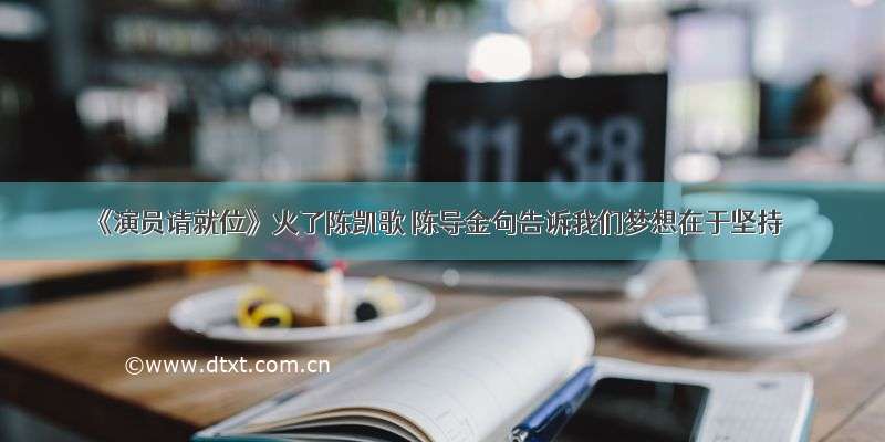 《演员请就位》火了陈凯歌 陈导金句告诉我们梦想在于坚持