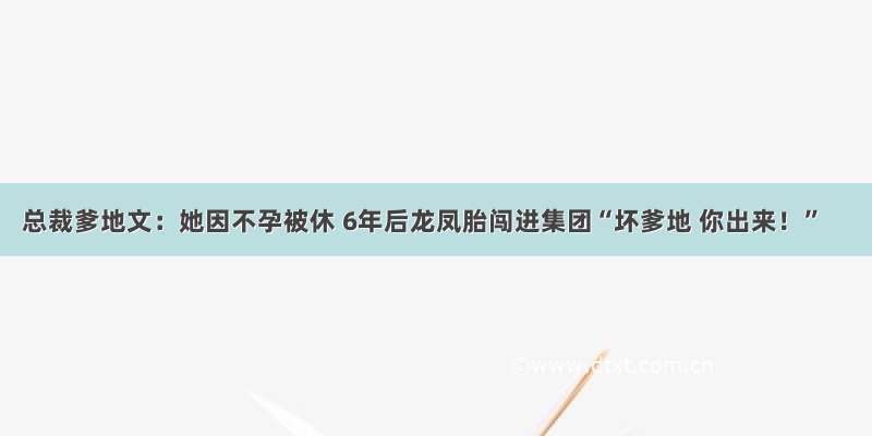 总裁爹地文：她因不孕被休 6年后龙凤胎闯进集团“坏爹地 你出来！”