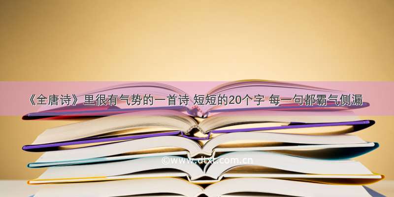 《全唐诗》里很有气势的一首诗 短短的20个字 每一句都霸气侧漏