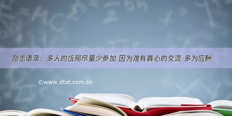 励志语录：多人的饭局尽量少参加 因为难有真心的交流 多为应酬