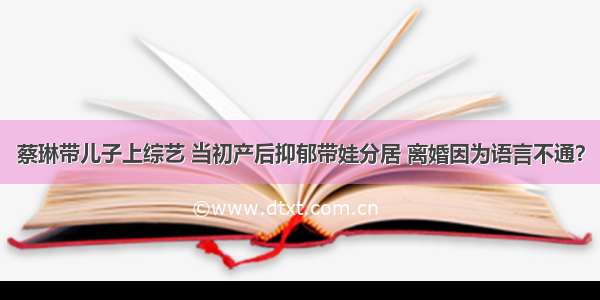 蔡琳带儿子上综艺 当初产后抑郁带娃分居 离婚因为语言不通？