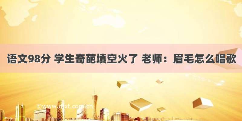 语文98分 学生奇葩填空火了 老师：眉毛怎么唱歌