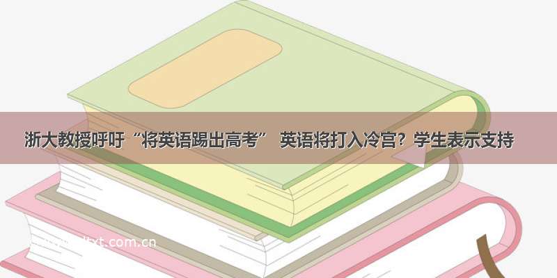 浙大教授呼吁“将英语踢出高考” 英语将打入冷宫？学生表示支持