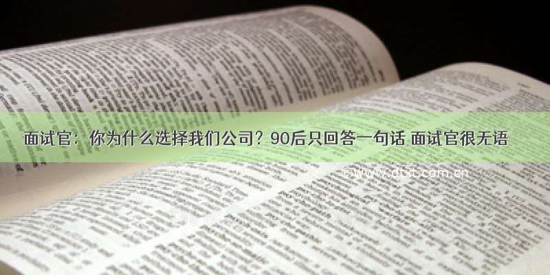 面试官：你为什么选择我们公司？90后只回答一句话 面试官很无语