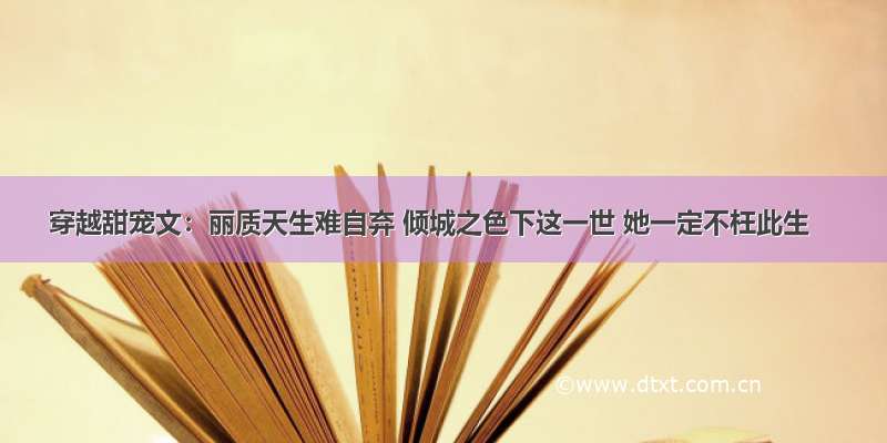 穿越甜宠文：丽质天生难自弃 倾城之色下这一世 她一定不枉此生