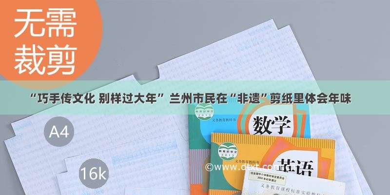 “巧手传文化 别样过大年” 兰州市民在“非遗”剪纸里体会年味