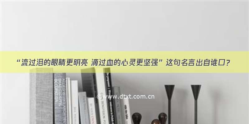 “流过泪的眼睛更明亮 滴过血的心灵更坚强”这句名言出自谁口？