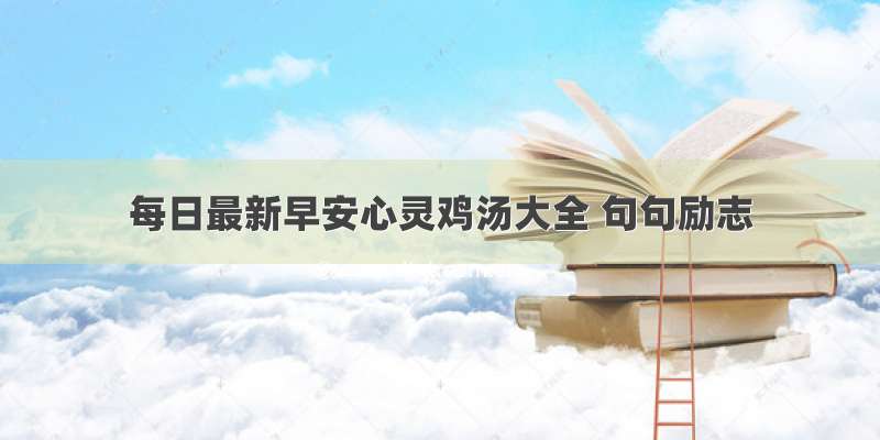 每日最新早安心灵鸡汤大全 句句励志