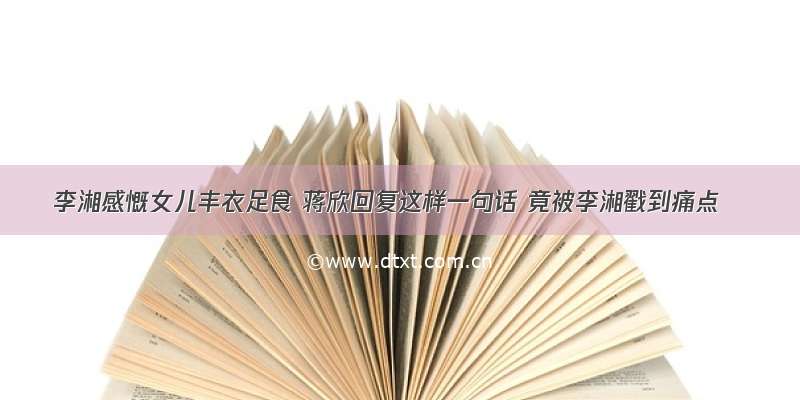 李湘感慨女儿丰衣足食 蒋欣回复这样一句话 竟被李湘戳到痛点