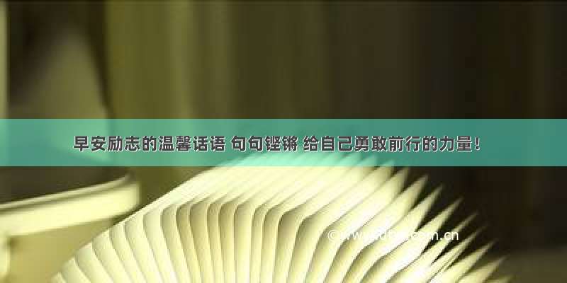 早安励志的温馨话语 句句铿锵 给自己勇敢前行的力量！