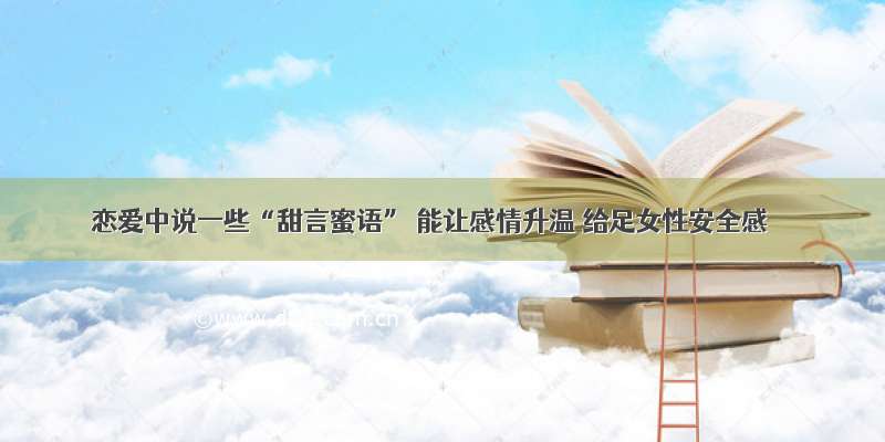 恋爱中说一些“甜言蜜语” 能让感情升温 给足女性安全感