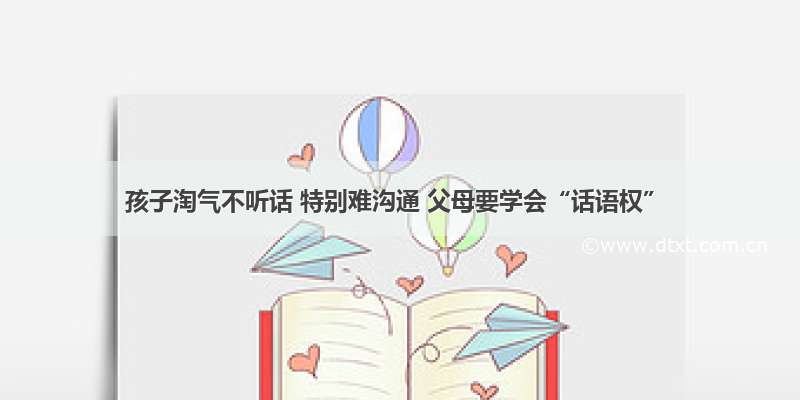 孩子淘气不听话 特别难沟通 父母要学会“话语权”