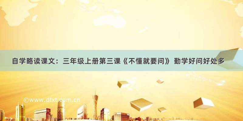 自学略读课文：三年级上册第三课《不懂就要问》 勤学好问好处多