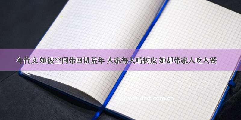 年代文 她被空间带回饥荒年 大家每天啃树皮 她却带家人吃大餐