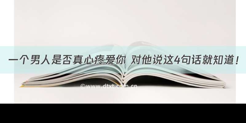 一个男人是否真心疼爱你 对他说这4句话就知道！