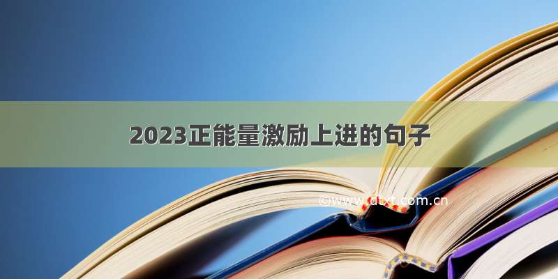 2023正能量激励上进的句子