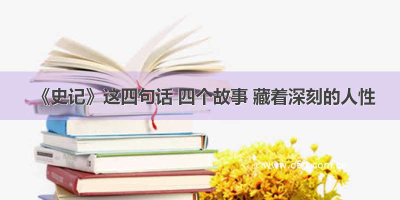 《史记》这四句话 四个故事 藏着深刻的人性