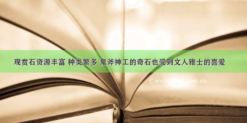 观赏石资源丰富 种类繁多 鬼斧神工的奇石也受到文人雅士的喜爱