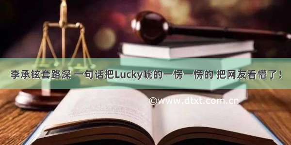 李承铉套路深 一句话把Lucky唬的一愣一愣的 把网友看懵了！