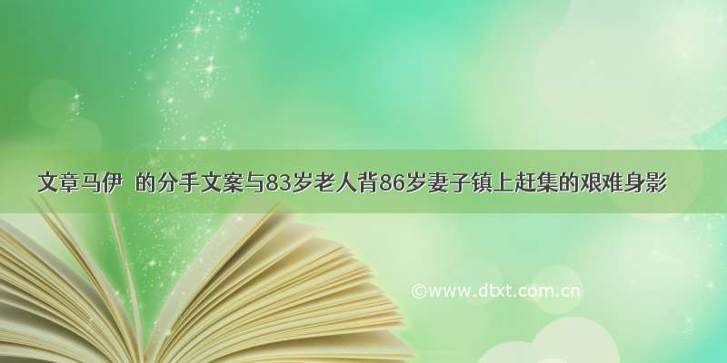 文章马伊琍的分手文案与83岁老人背86岁妻子镇上赶集的艰难身影