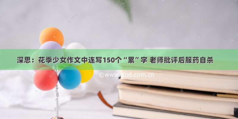 深思：花季少女作文中连写150个“累”字 老师批评后服药自杀