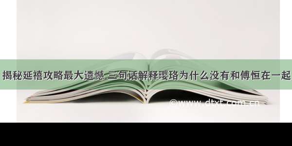 揭秘延禧攻略最大遗憾 三句话解释璎珞为什么没有和傅恒在一起