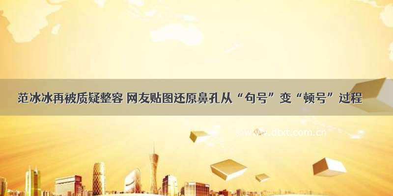 范冰冰再被质疑整容 网友贴图还原鼻孔从“句号”变“顿号”过程