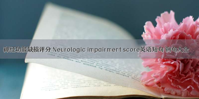 神经功能缺损评分 Neurologic impairment score英语短句 例句大全