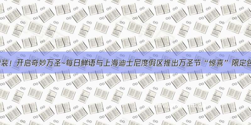 鲜语变装！开启奇妙万圣~每日鲜语与上海迪士尼度假区推出万圣节“惊喜”限定包装