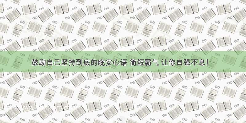 鼓励自己坚持到底的晚安心语 简短霸气 让你自强不息！