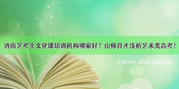 济南艺考生文化课培训机构哪家好？山师育才浅析艺术类高考！