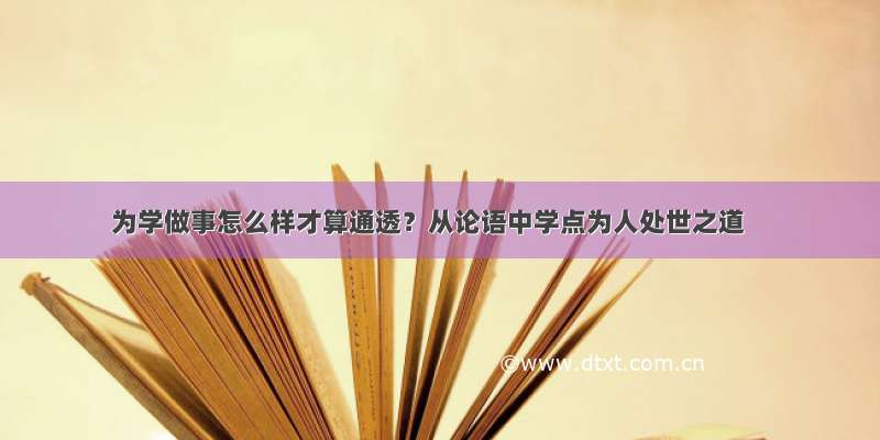 为学做事怎么样才算通透？从论语中学点为人处世之道