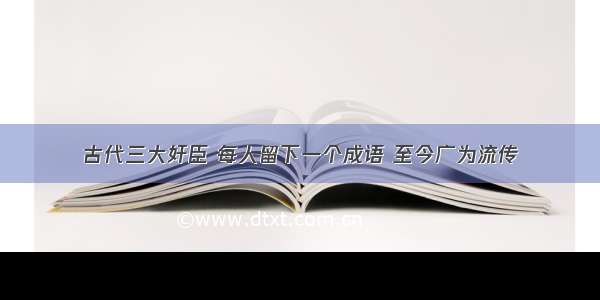 古代三大奸臣 每人留下一个成语 至今广为流传