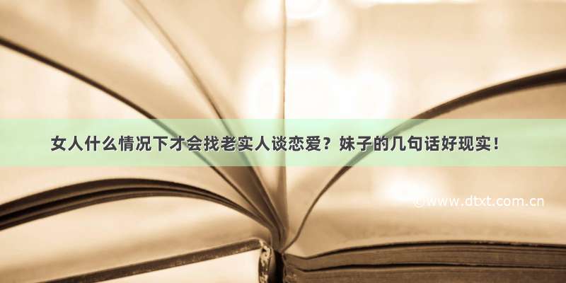 女人什么情况下才会找老实人谈恋爱？妹子的几句话好现实！